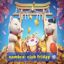 nombre: club friday 12