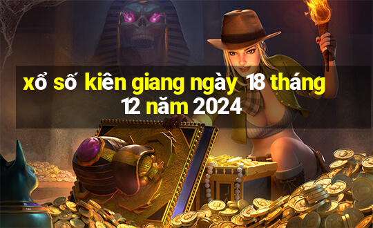 xổ số kiên giang ngày 18 tháng 12 năm 2024