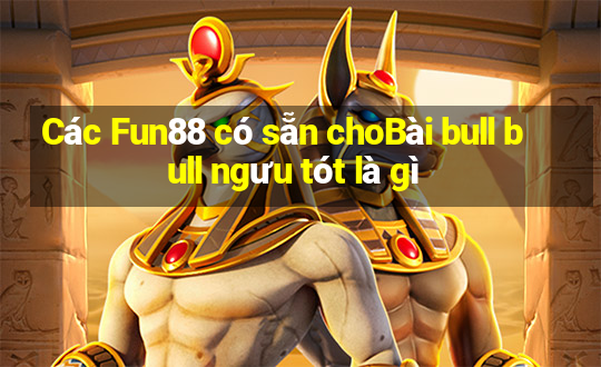 Các Fun88 có sẵn choBài bull bull ngưu tót là gì