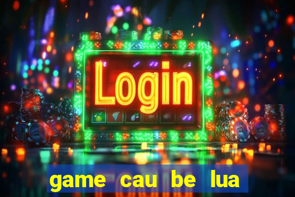 game cau be lua va co be nuoc