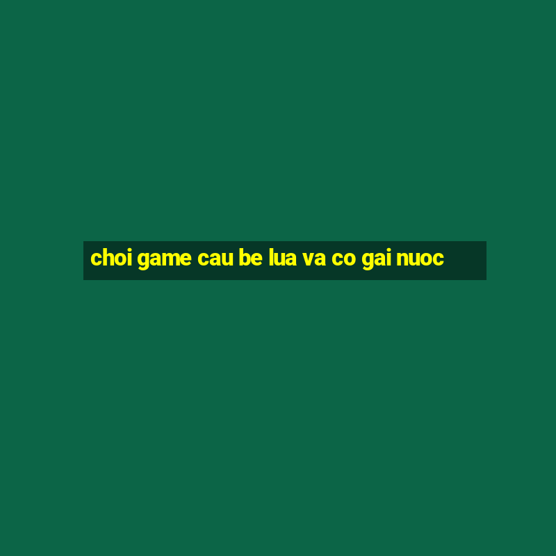 choi game cau be lua va co gai nuoc