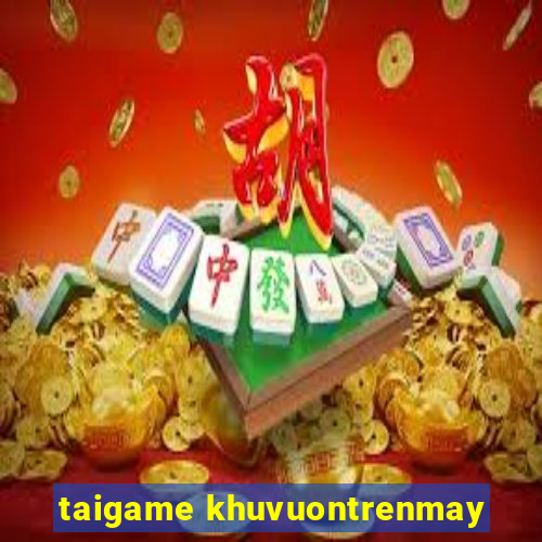 taigame khuvuontrenmay