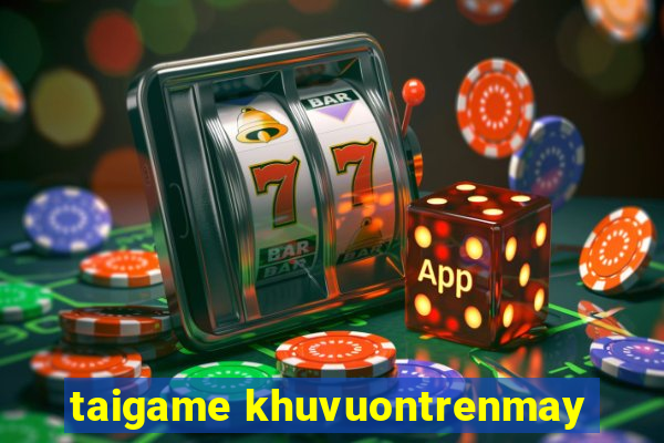 taigame khuvuontrenmay