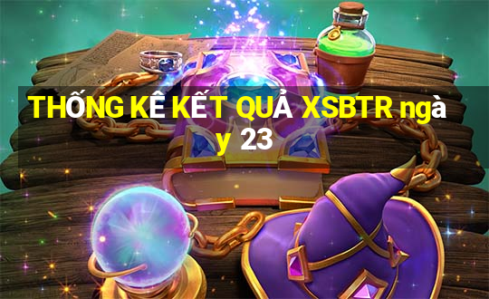 THỐNG KÊ KẾT QUẢ XSBTR ngày 23