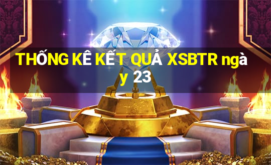 THỐNG KÊ KẾT QUẢ XSBTR ngày 23