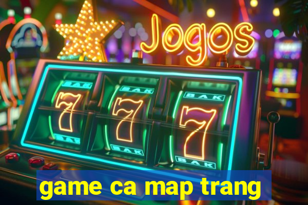 game ca map trang