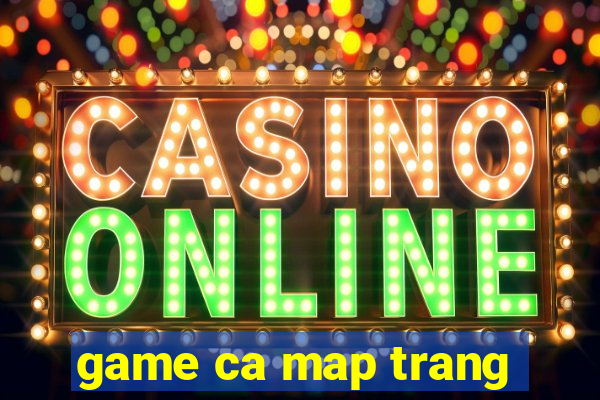 game ca map trang