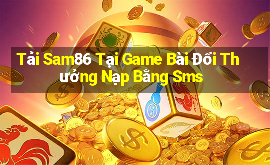 Tải Sam86 Tại Game Bài Đổi Thưởng Nạp Bằng Sms