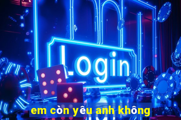 em còn yêu anh không