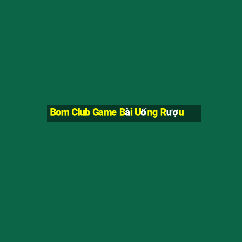 Bom Club Game Bài Uống Rượu