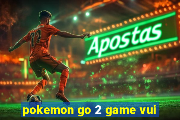 pokemon go 2 game vui