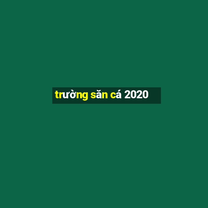 trường săn cá 2020