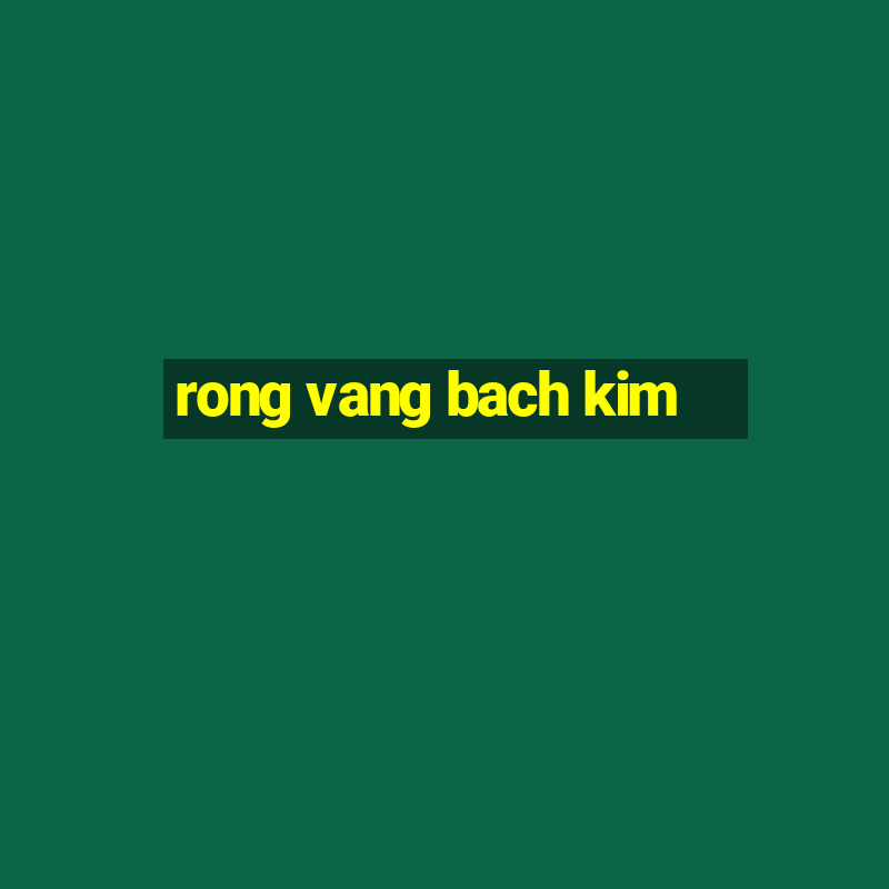 rong vang bach kim