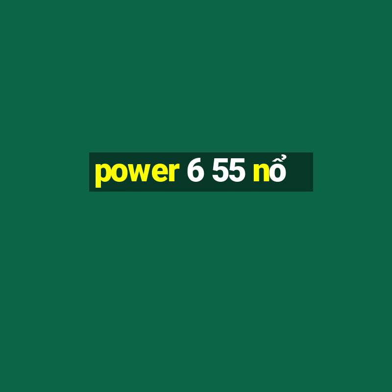 power 6 55 nổ