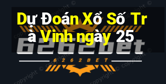 Dự Đoán Xổ Số Trà Vinh ngày 25