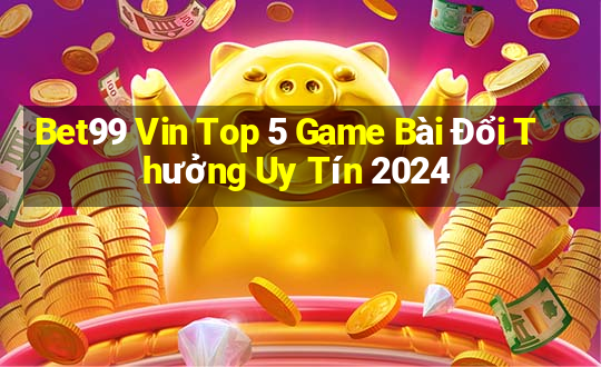 Bet99 Vin Top 5 Game Bài Đổi Thưởng Uy Tín 2024