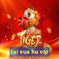 tai vua hu vip