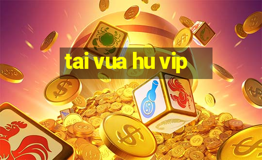 tai vua hu vip