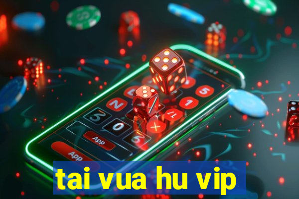 tai vua hu vip