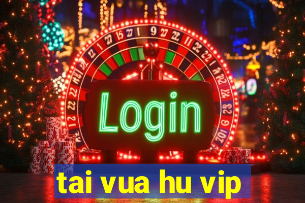 tai vua hu vip