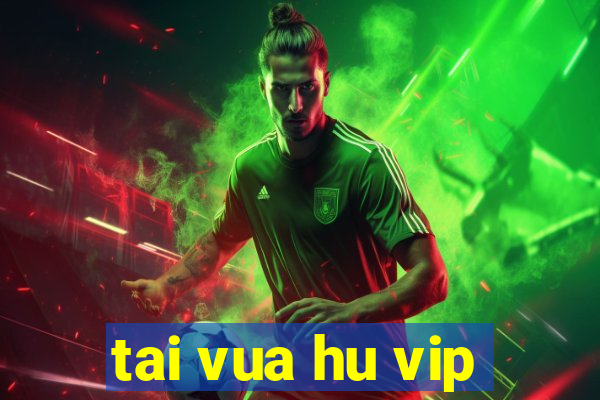 tai vua hu vip