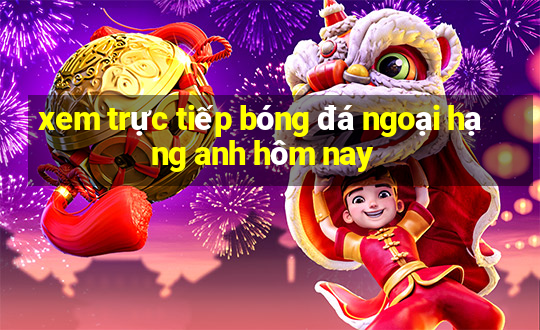 xem trực tiếp bóng đá ngoại hạng anh hôm nay