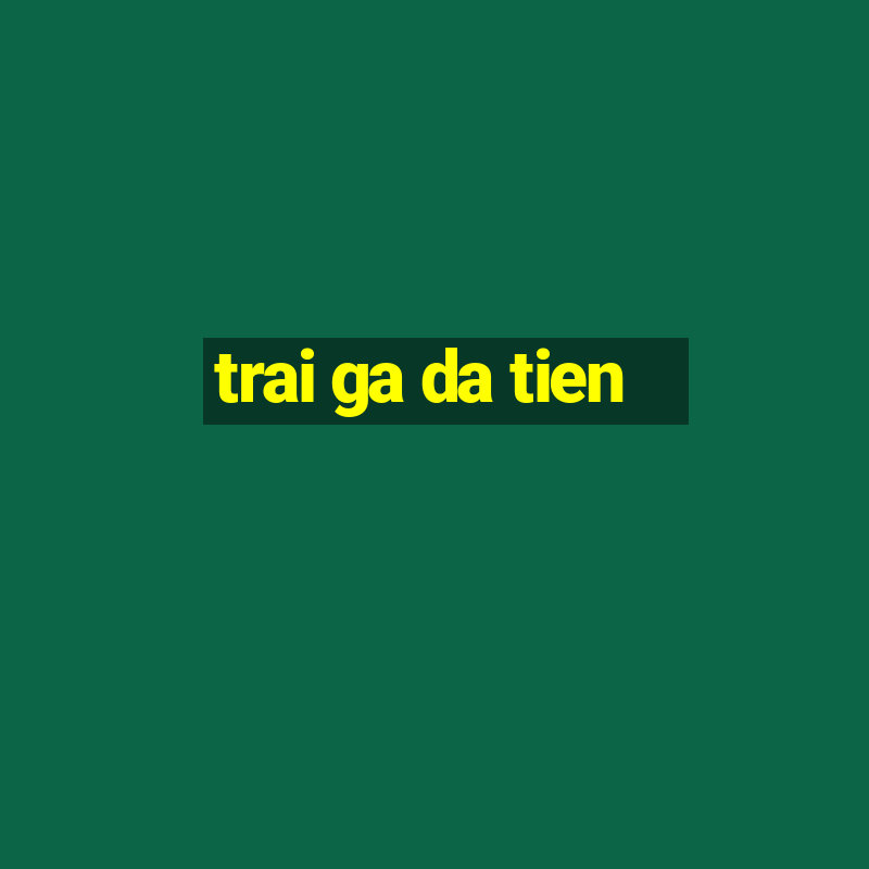 trai ga da tien