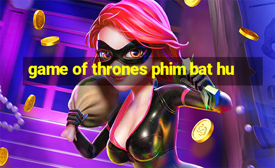 game of thrones phim bat hu