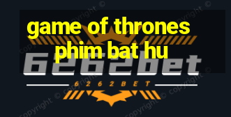 game of thrones phim bat hu