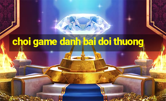 choi game danh bai doi thuong