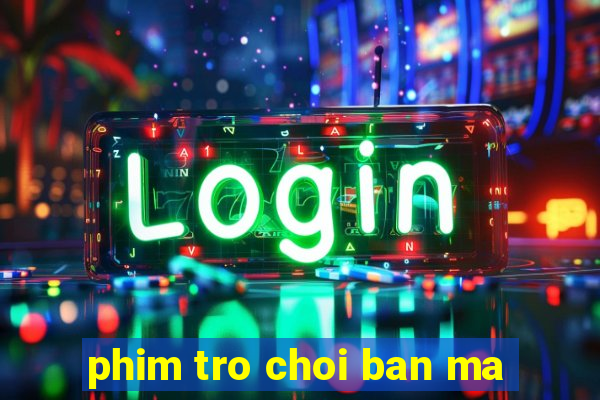 phim tro choi ban ma