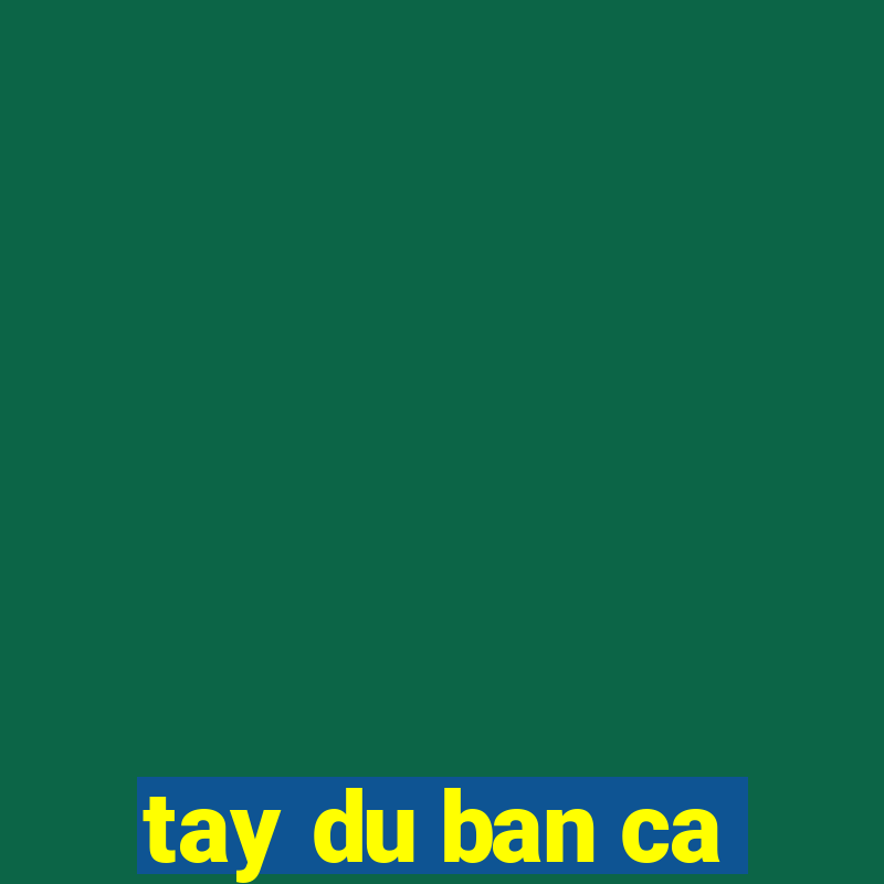 tay du ban ca