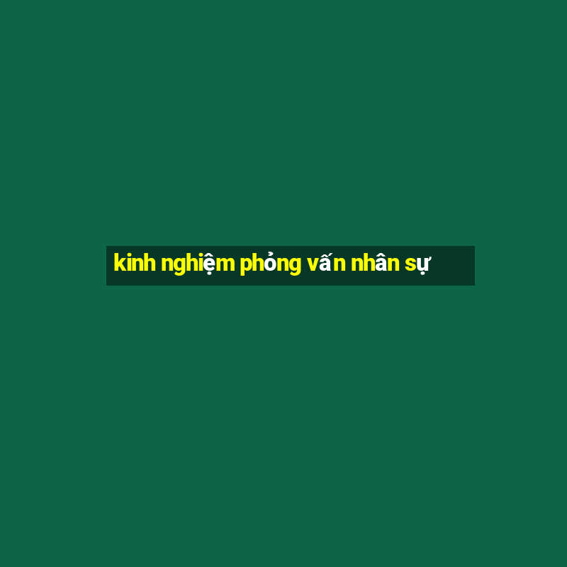 kinh nghiệm phỏng vấn nhân sự