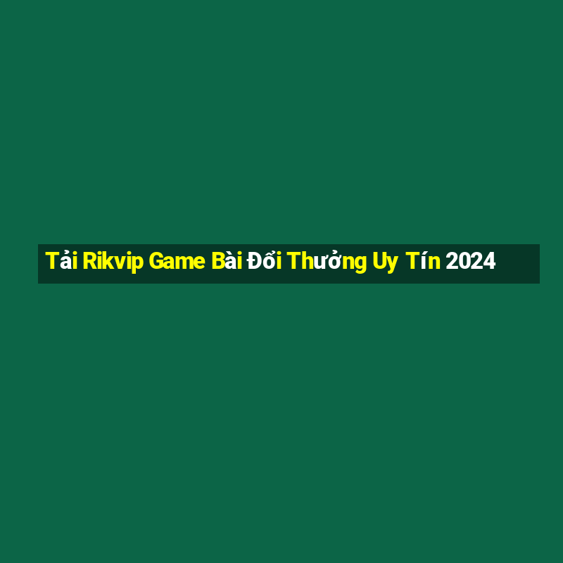 Tải Rikvip Game Bài Đổi Thưởng Uy Tín 2024