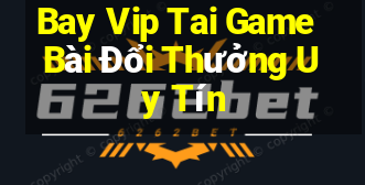 Bay Vip Tai Game Bài Đổi Thưởng Uy Tín