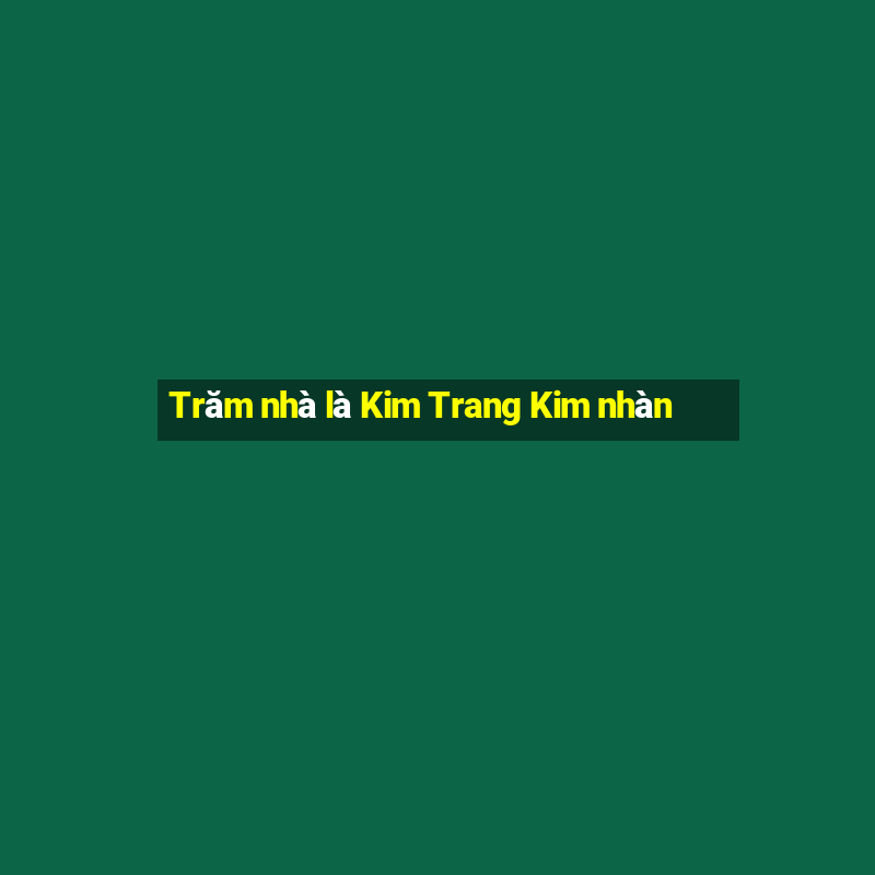 Trăm nhà là Kim Trang Kim nhàn