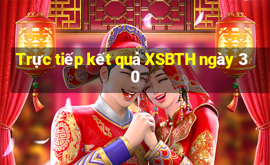 Trực tiếp kết quả XSBTH ngày 30