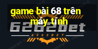 game bài 68 trên máy tính