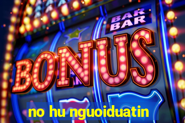 no hu nguoiduatin