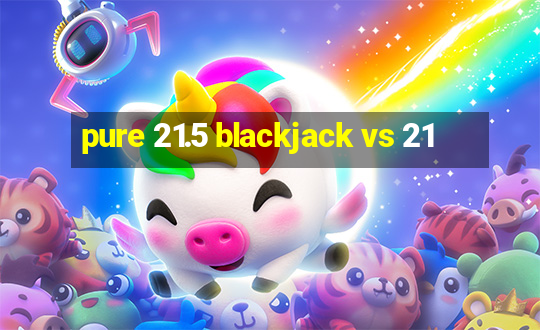 pure 21.5 blackjack vs 21