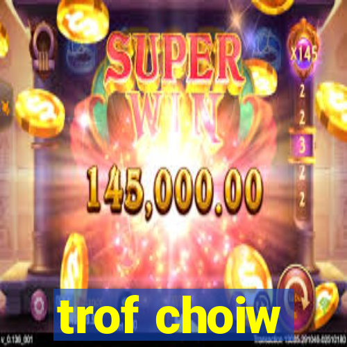 trof choiw