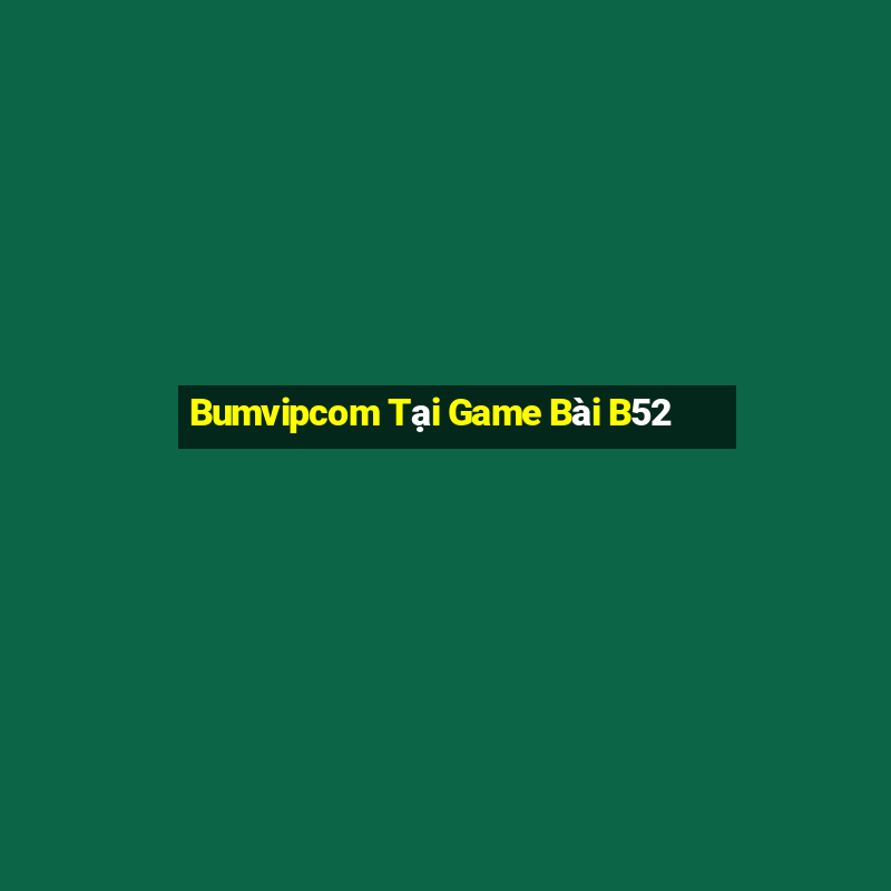 Bumvipcom Tại Game Bài B52