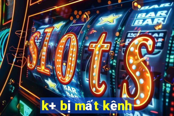 k+ bị mất kênh