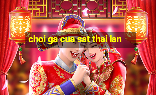 choi ga cua sat thai lan