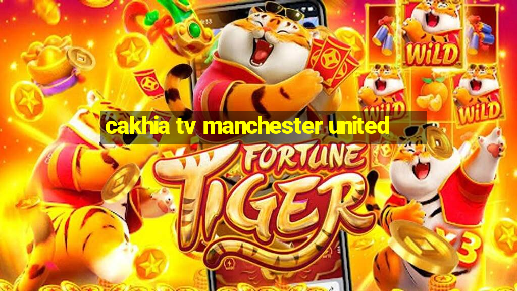 cakhia tv manchester united