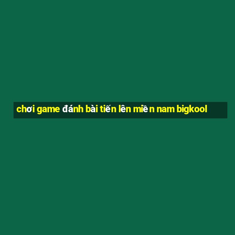 chơi game đánh bài tiến lên miền nam bigkool