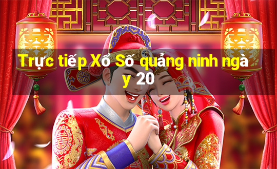 Trực tiếp Xổ Số quảng ninh ngày 20