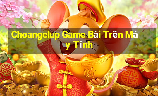 Choangclup Game Bài Trên Máy Tính