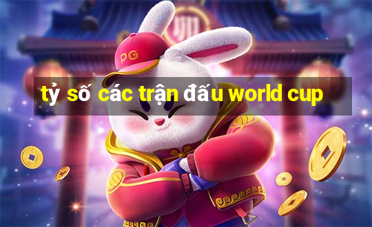 tỷ số các trận đấu world cup