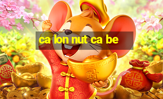 ca lon nut ca be